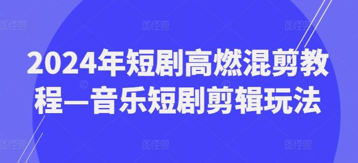 2024年短剧高燃混剪教程—音乐短剧剪辑玩法K叔网赚资源-网赚项目-副业赚钱-互联网创业-资源整合K叔网赚资源