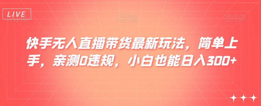 快手无人直播带货最新玩法，简单上手，亲测0违规，小白也能日入300+【揭秘】K叔网赚资源-网赚项目-副业赚钱-互联网创业-资源整合K叔网赚资源