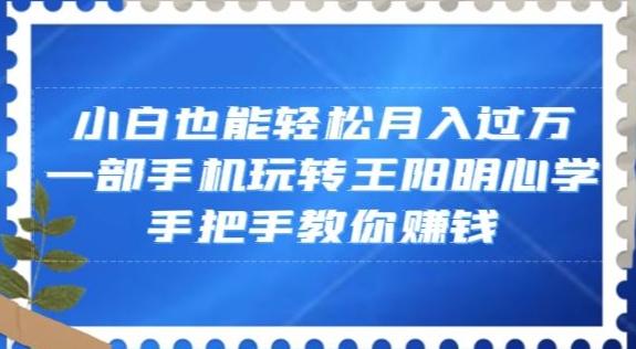 小白也能轻松月入过万，一部手机玩转王阳明心学，手把手教你赚钱【揭秘】K叔网赚资源-网赚项目-副业赚钱-互联网创业-资源整合K叔网赚资源
