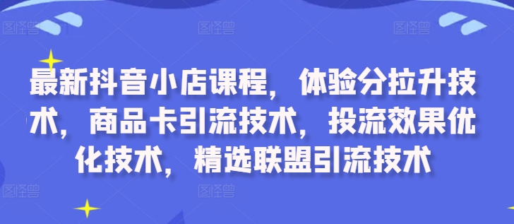 最新抖音小店课程，体验分拉升技术，商品卡引流技术，投流效果优化技术，精选联盟引流技术K叔网赚资源-网赚项目-副业赚钱-互联网创业-资源整合K叔网赚资源