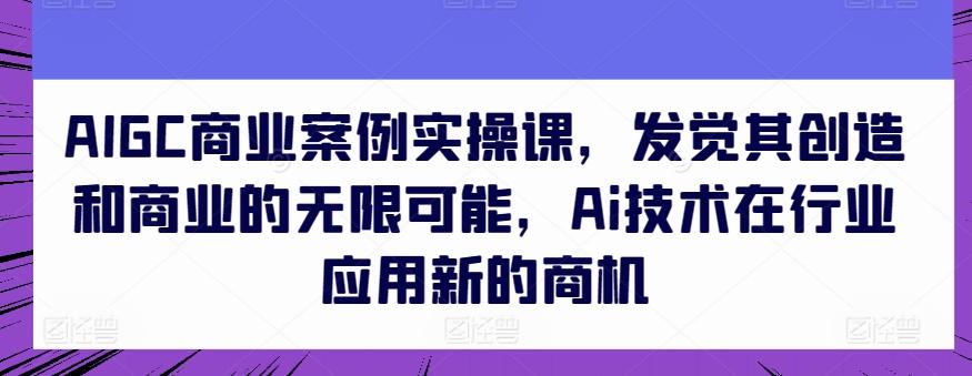AIGC商业案例实操课，发觉其创造和商业的无限可能，Ai技术在行业应用新的商机K叔网赚资源-网赚项目-副业赚钱-互联网创业-资源整合K叔网赚资源