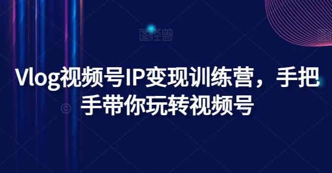 Vlog视频号IP变现训练营，手把手带你玩转视频号K叔网赚资源-网赚项目-副业赚钱-互联网创业-资源整合K叔网赚资源