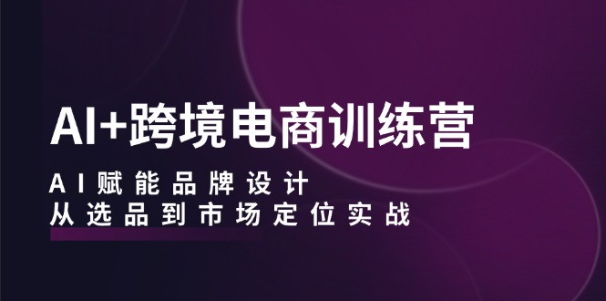 AI+跨境电商训练营：AI赋能品牌设计，从选品到市场定位实战K叔网赚资源-网赚项目-副业赚钱-互联网创业-资源整合K叔网赚资源