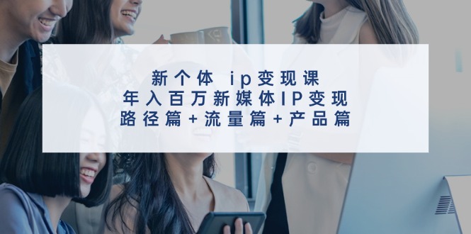 新个体ip变现课，年入百万新媒体IP变现，路径篇+流量篇+产品篇K叔网赚资源-网赚项目-副业赚钱-互联网创业-资源整合K叔网赚资源