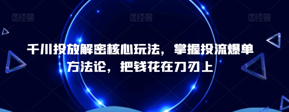 千川投放解密核心玩法，​掌握投流爆单方法论，把钱花在刀刃上K叔网赚资源-网赚项目-副业赚钱-互联网创业-资源整合K叔网赚资源