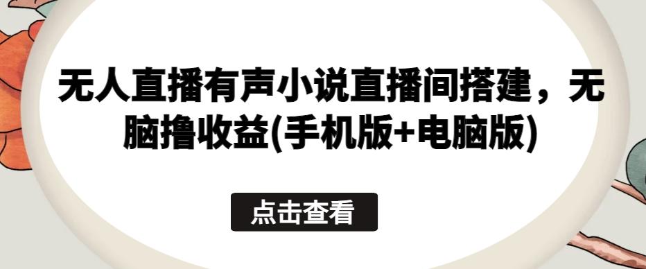 无人直播有声小说直播间搭建，无脑撸收益(手机版+电脑版)K叔网赚资源-网赚项目-副业赚钱-互联网创业-资源整合K叔网赚资源