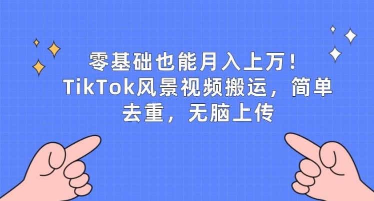 零基础也能月入上w，TikTok风景视频搬运，简单去重，无脑上传【揭秘】K叔网赚资源-网赚项目-副业赚钱-互联网创业-资源整合K叔网赚资源
