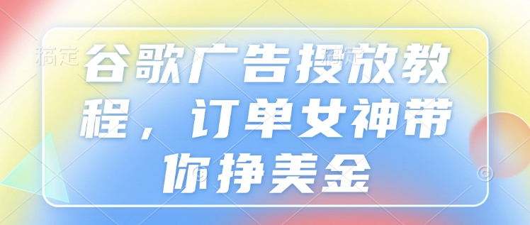 谷歌广告投放教程，订单女神带你挣美金K叔网赚资源-网赚项目-副业赚钱-互联网创业-资源整合K叔网赚资源