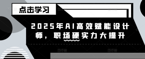 2025年AI高效赋能设计师，职场硬实力大提升K叔网赚资源-网赚项目-副业赚钱-互联网创业-资源整合K叔网赚资源