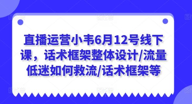 直播运营小韦6月12号线下课，话术框架整体设计/流量低迷如何救流/话术框架等K叔网赚资源-网赚项目-副业赚钱-互联网创业-资源整合K叔网赚资源