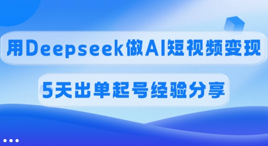 佣金45%，用Deepseek做AI短视频变现，5天出单起号经验分享K叔网赚资源-网赚项目-副业赚钱-互联网创业-资源整合K叔网赚资源