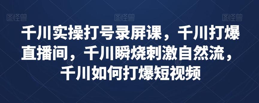 千川实操打号录屏课，千川打爆直播间，千川瞬烧刺激自然流，千川如何打爆短视频K叔网赚资源-网赚项目-副业赚钱-互联网创业-资源整合K叔网赚资源