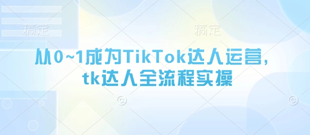 从0~1成为TikTok达人运营，tk达人全流程实操K叔网赚资源-网赚项目-副业赚钱-互联网创业-资源整合K叔网赚资源
