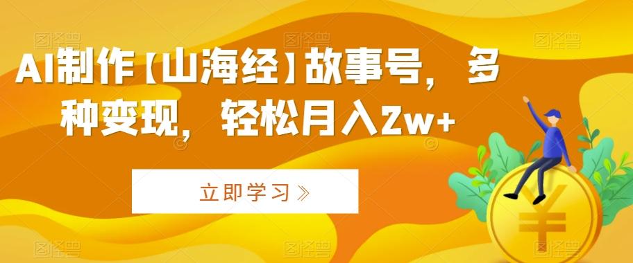 AI制作【山海经】故事号，多种变现，轻松月入2w+【揭秘】K叔网赚资源-网赚项目-副业赚钱-互联网创业-资源整合K叔网赚资源