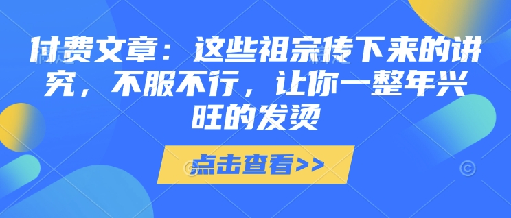 付费文章：这些祖宗传下来的讲究，不服不行，让你一整年兴旺的发烫!(全文收藏)K叔网赚资源-网赚项目-副业赚钱-互联网创业-资源整合K叔网赚资源