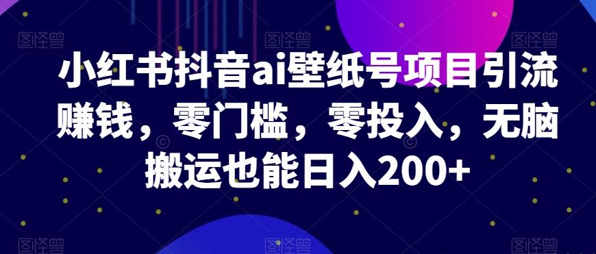 小红书抖音ai壁纸号项目引流赚钱，零门槛，零投入，无脑搬运也能日入200+K叔网赚资源-网赚项目-副业赚钱-互联网创业-资源整合K叔网赚资源