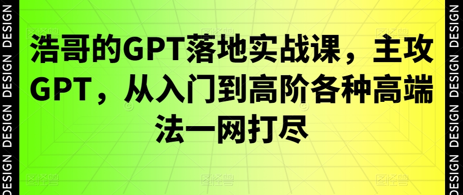 浩哥的GPT落地实战课，主攻GPT，从入门到高阶各种高端法一网打尽K叔网赚资源-网赚项目-副业赚钱-互联网创业-资源整合K叔网赚资源