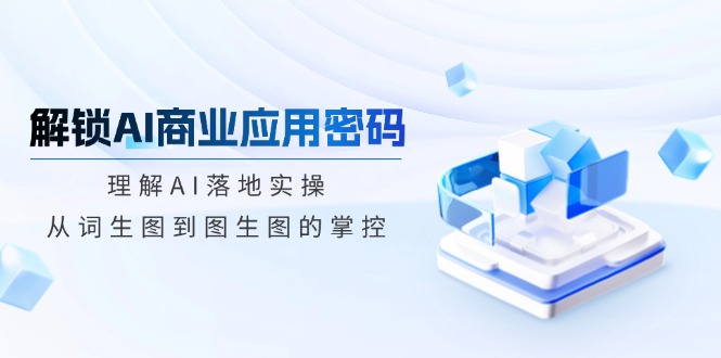 解锁AI商业应用密码：理解AI落地实操，从词生图到图生图的掌控K叔网赚资源-网赚项目-副业赚钱-互联网创业-资源整合K叔网赚资源