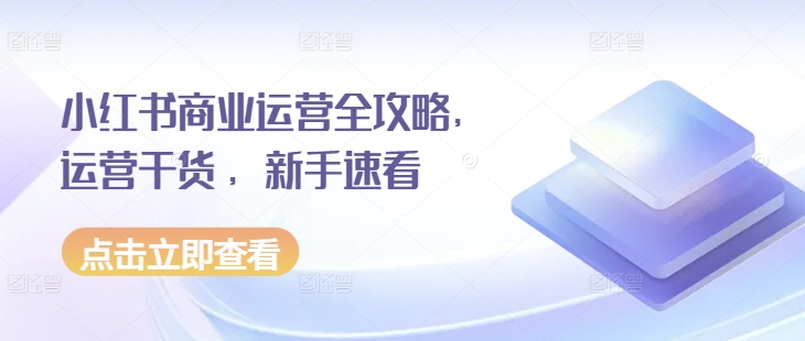 小红书商业运营全攻略，运营干货 ，新手速看K叔网赚资源-网赚项目-副业赚钱-互联网创业-资源整合K叔网赚资源