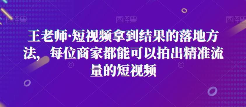 王老师·短视频拿到结果的落地方法，每位商家都能可以拍出精准流量的短视频K叔网赚资源-网赚项目-副业赚钱-互联网创业-资源整合K叔网赚资源