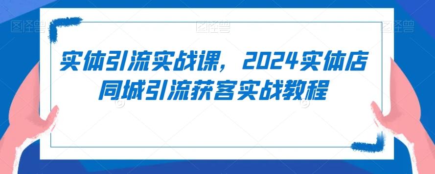 实体引流实战课，2024实体店同城引流获客实战教程K叔网赚资源-网赚项目-副业赚钱-互联网创业-资源整合K叔网赚资源