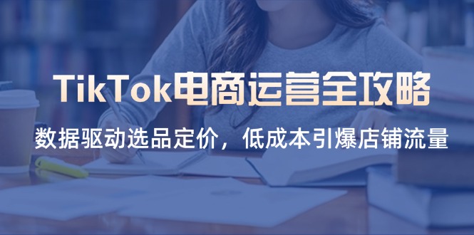 TikTok电商运营全攻略，数据驱动选品定价，低成本引爆店铺流量K叔网赚资源-网赚项目-副业赚钱-互联网创业-资源整合K叔网赚资源