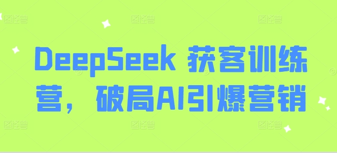 DeepSeek 获客训练营，破局AI引爆营销K叔网赚资源-网赚项目-副业赚钱-互联网创业-资源整合K叔网赚资源
