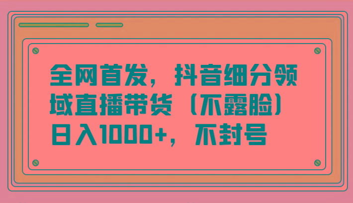 全网首发，抖音细分领域直播带货(不露脸)项目，日入1000+，不封号K叔网赚资源-网赚项目-副业赚钱-互联网创业-资源整合K叔网赚资源