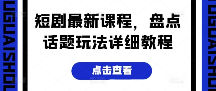 短剧最新课程，盘点话题玩法详细教程K叔网赚资源-网赚项目-副业赚钱-互联网创业-资源整合K叔网赚资源