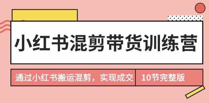 小红书混剪带货训练营，通过小红书搬运混剪实现成交(完结)K叔网赚资源-网赚项目-副业赚钱-互联网创业-资源整合K叔网赚资源