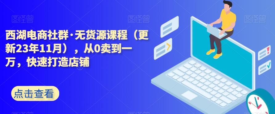 西湖电商社群·无货源课程（更新23年11月），从0卖到一万，快速打造店铺K叔网赚资源-网赚项目-副业赚钱-互联网创业-资源整合K叔网赚资源