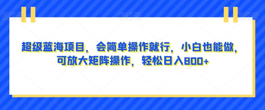 超级蓝海项目，会简单操作就行，小白也能做，可放大矩阵操作，轻松日入800+，K叔网赚资源-网赚项目-副业赚钱-互联网创业-资源整合K叔网赚资源