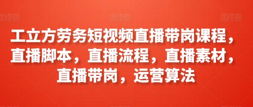 工立方劳务短视频直播带岗课程，直播脚本，直播流程，直播素材，直播带岗，运营算法K叔网赚资源-网赚项目-副业赚钱-互联网创业-资源整合K叔网赚资源
