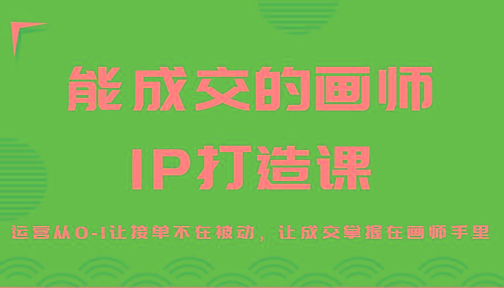 能成交的画师IP打造课，运营从0-1让接单不在被动，让成交掌握在画师手里K叔网赚资源-网赚项目-副业赚钱-互联网创业-资源整合K叔网赚资源
