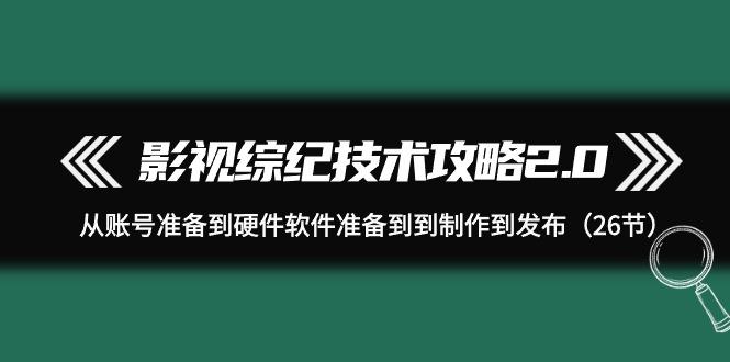 (9633期)影视 综纪技术攻略2.0：从账号准备到硬件软件准备到到制作到发布(26节)K叔网赚资源-网赚项目-副业赚钱-互联网创业-资源整合K叔网赚资源