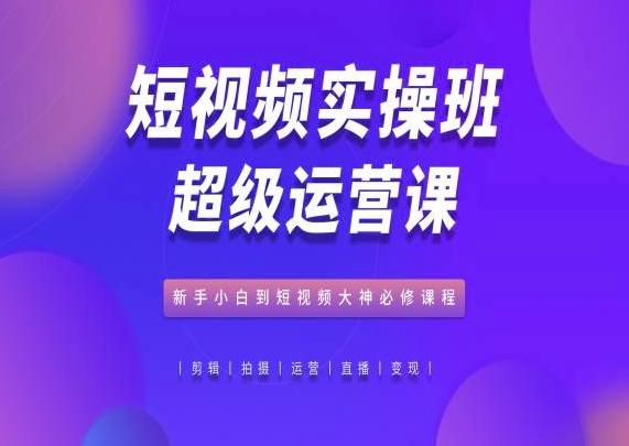 短视频实操班超级运营课，新手小白到短视频大神必修课程K叔网赚资源-网赚项目-副业赚钱-互联网创业-资源整合K叔网赚资源