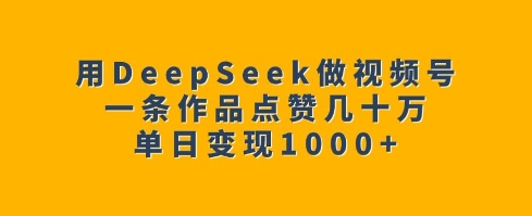 用DeepSeek做视频号，一条作品点赞几十万，单日变现1kK叔网赚资源-网赚项目-副业赚钱-互联网创业-资源整合K叔网赚资源