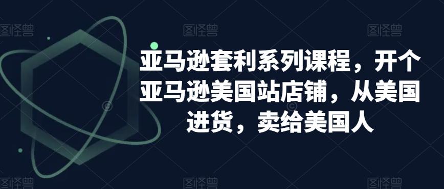 亚马逊套利系列课程，开个亚马逊美国站店铺，从美国进货，卖给美国人K叔网赚资源-网赚项目-副业赚钱-互联网创业-资源整合K叔网赚资源