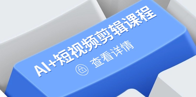 从入门到精通，AI+短视频剪辑课程，掌握账号运营直播技巧，打造爆款K叔网赚资源-网赚项目-副业赚钱-互联网创业-资源整合K叔网赚资源