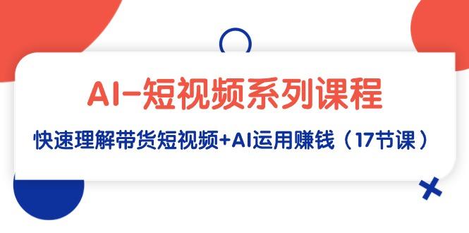 (9315期)AI-短视频系列课程，快速理解带货短视频+AI运用赚钱(17节课)K叔网赚资源-网赚项目-副业赚钱-互联网创业-资源整合K叔网赚资源