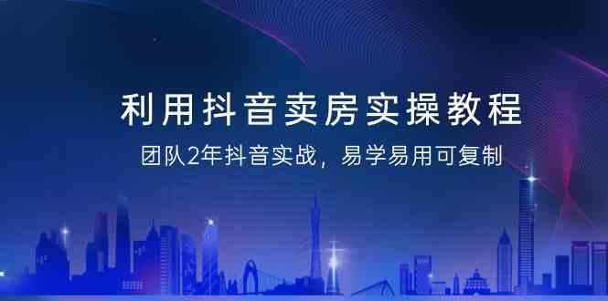 利用抖音卖房实操教程，团队2年抖音实战，易学易用可复制(无水印课程)K叔网赚资源-网赚项目-副业赚钱-互联网创业-资源整合K叔网赚资源