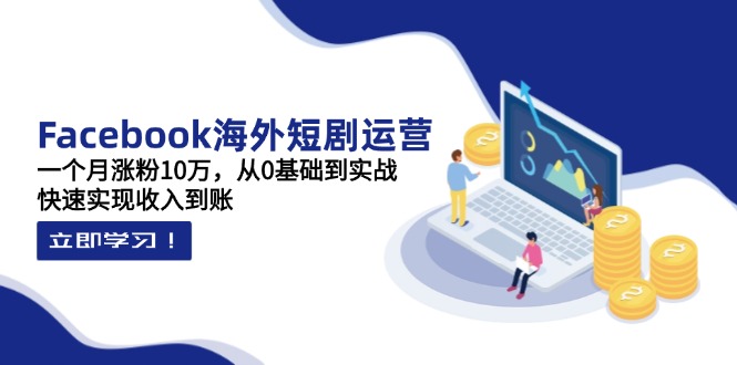 Facebook海外短剧运营：一个月涨粉10万，从0基础到实战，快速实现收入到账K叔网赚资源-网赚项目-副业赚钱-互联网创业-资源整合K叔网赚资源
