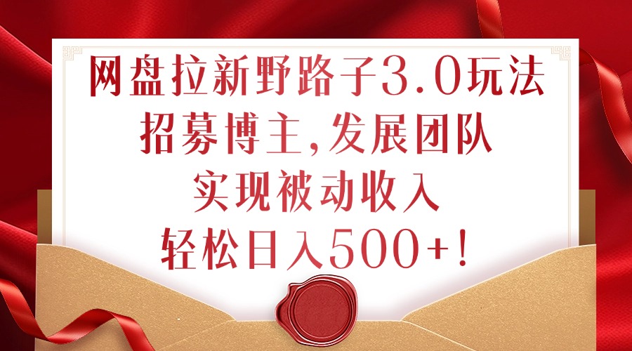 网盘拉新野路子3.0玩法，招募博主，发展团队，实现被动收入，轻松日入500+【揭秘】K叔网赚资源-网赚项目-副业赚钱-互联网创业-资源整合K叔网赚资源