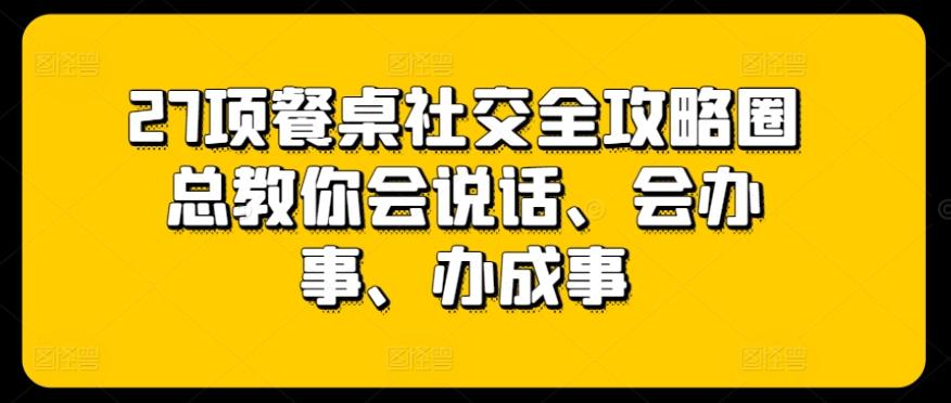 27项餐桌社交全攻略圈总教你会说话、会办事、办成事K叔网赚资源-网赚项目-副业赚钱-互联网创业-资源整合K叔网赚资源