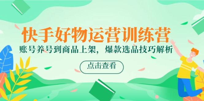 快手好物运营训练营，账号养号到商品上架，爆款选品技巧解析K叔网赚资源-网赚项目-副业赚钱-互联网创业-资源整合K叔网赚资源