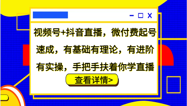视频号+抖音直播，微付费起号速成，有基础有理论，有进阶有实操，手把手扶着你学直播K叔网赚资源-网赚项目-副业赚钱-互联网创业-资源整合K叔网赚资源