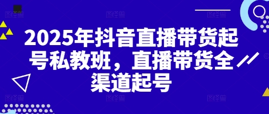 2025年抖音直播带货起号私教班，直播带货全渠道起号K叔网赚资源-网赚项目-副业赚钱-互联网创业-资源整合K叔网赚资源