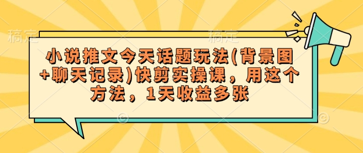 小说推文今天话题玩法(背景图+聊天记录)快剪实操课，用这个方法，1天收益多张K叔网赚资源-网赚项目-副业赚钱-互联网创业-资源整合K叔网赚资源