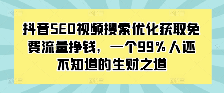 抖音SEO视频搜索优化获取免费流量挣钱，一个99%人还不知道的生财之道K叔网赚资源-网赚项目-副业赚钱-互联网创业-资源整合K叔网赚资源