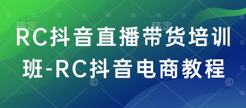 RC抖音直播带货培训班-RC抖音电商教程K叔网赚资源-网赚项目-副业赚钱-互联网创业-资源整合K叔网赚资源